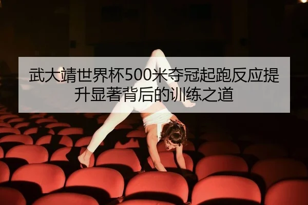 武大靖世界杯500米夺冠起跑反应提升显著背后的训练之道